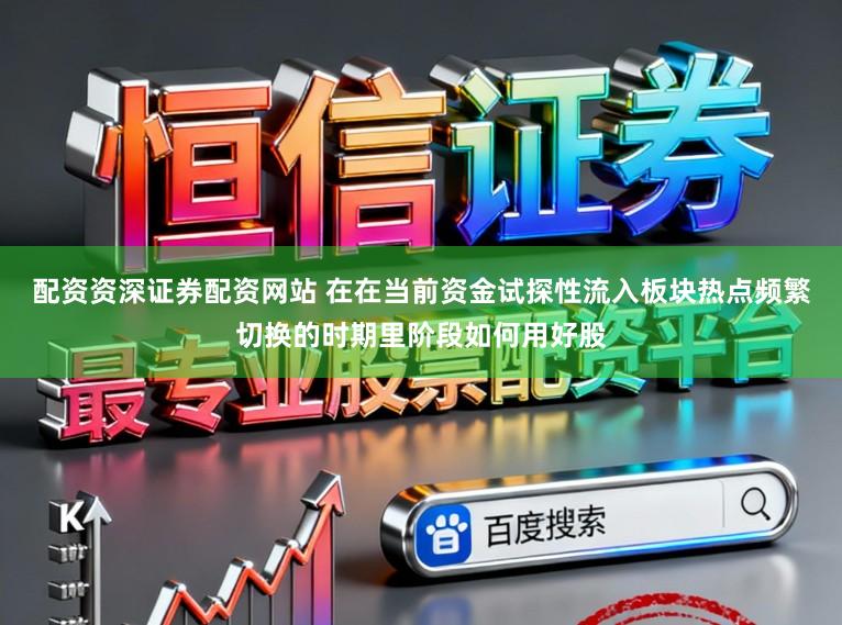 配资资深证券配资网站 在在当前资金试探性流入板块热点频繁切换的时期里阶段如何用好股
