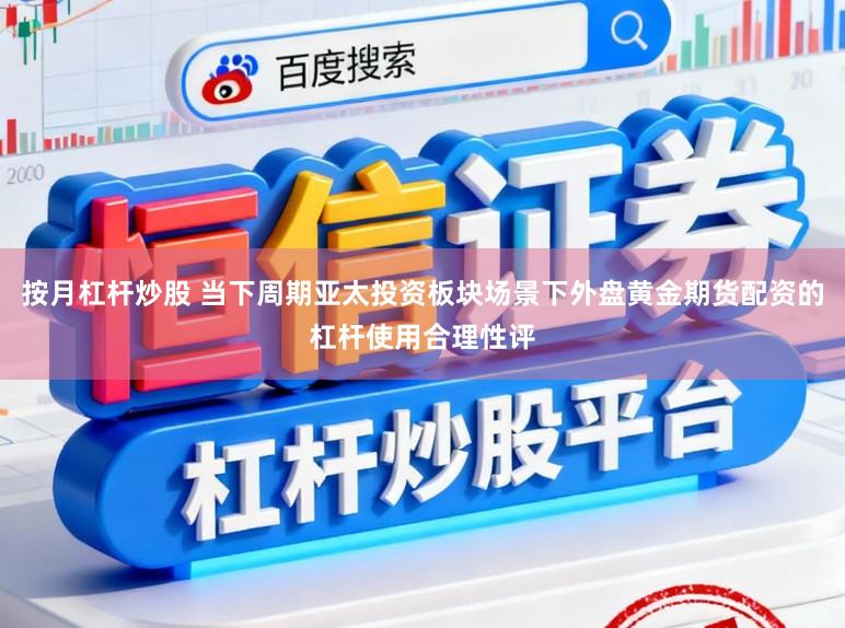 按月杠杆炒股 当下周期亚太投资板块场景下外盘黄金期货配资的杠杆使用合理性评
