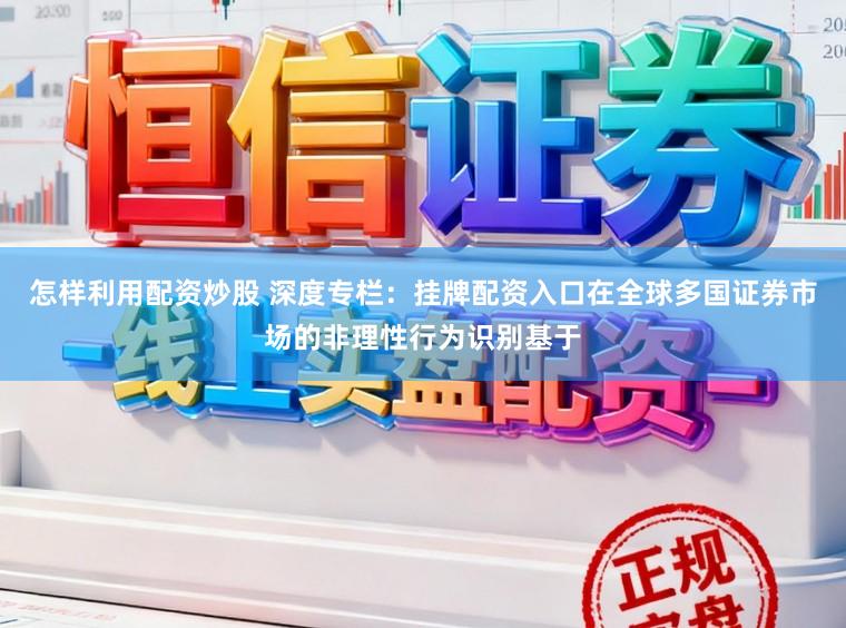 怎样利用配资炒股 深度专栏：挂牌配资入口在全球多国证券市场的非理性行为识别基于