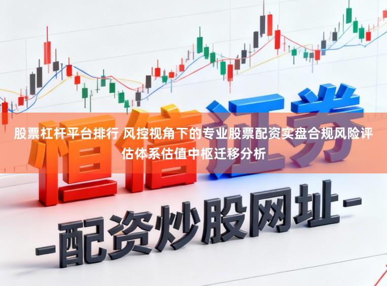股票杠杆平台排行 风控视角下的专业股票配资实盘合规风险评估体系估值中枢迁移分析