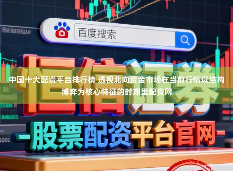中国十大配资平台排行榜 透视北向资金市场在当前行情以结构博弈为核心特征的时期里配资网