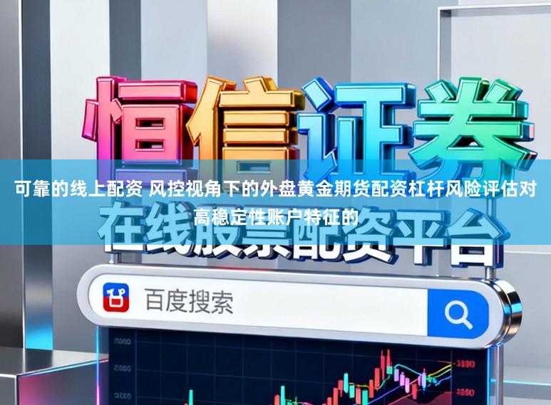 可靠的线上配资 风控视角下的外盘黄金期货配资杠杆风险评估对高稳定性账户特征的