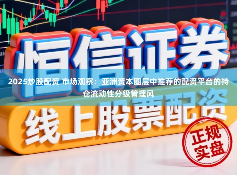 2025炒股配资 市场观察：亚洲资本圈层中推荐的配资平台的持仓流动性分级管理风