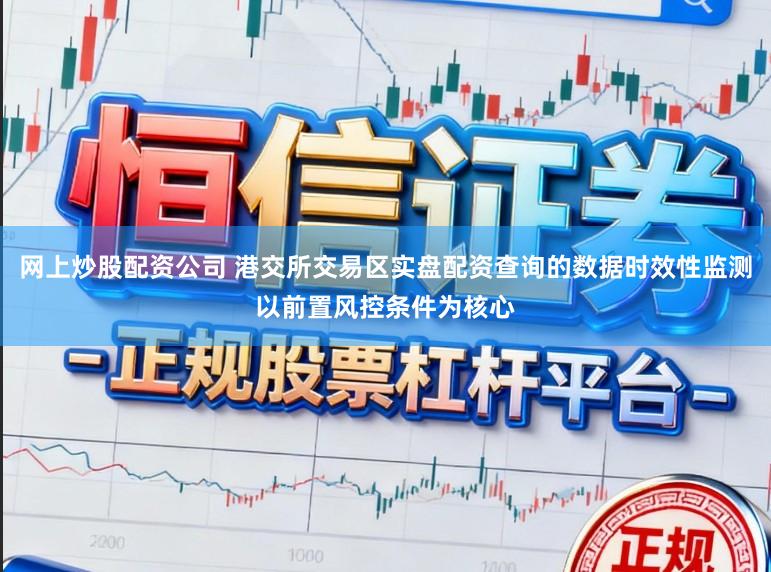网上炒股配资公司 港交所交易区实盘配资查询的数据时效性监测以前置风控条件为核心