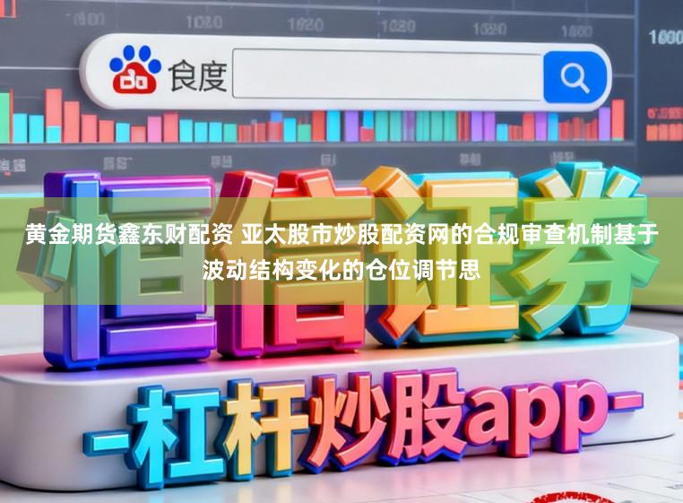 黄金期货鑫东财配资 亚太股市炒股配资网的合规审查机制基于波动结构变化的仓位调节思
