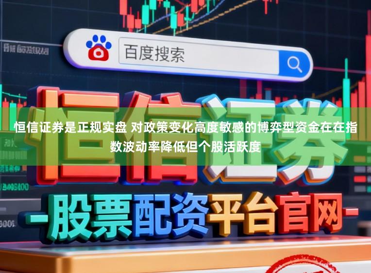 恒信证券是正规实盘 对政策变化高度敏感的博弈型资金在在指数波动率降低但个股活跃度