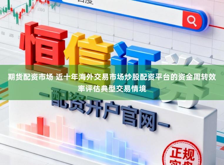 期货配资市场 近十年海外交易市场炒股配资平台的资金周转效率评估典型交易情境