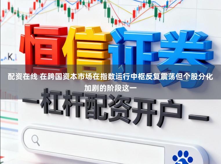 配资在线 在跨国资本市场在指数运行中枢反复震荡但个股分化加剧的阶段这一