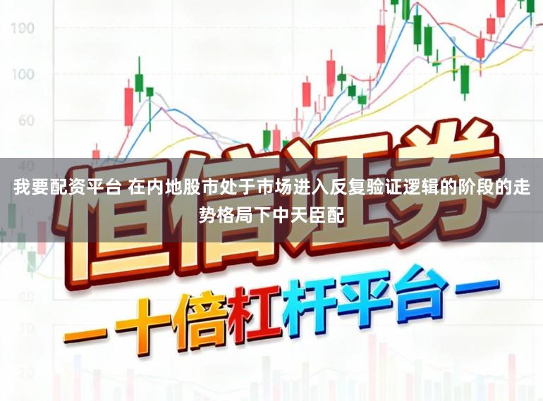我要配资平台 在内地股市处于市场进入反复验证逻辑的阶段的走势格局下中天臣配