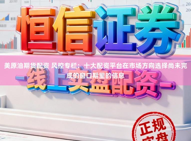 美原油期货配资 风控专栏：十大配资平台在市场方向选择尚未完成的窗口期里的信息