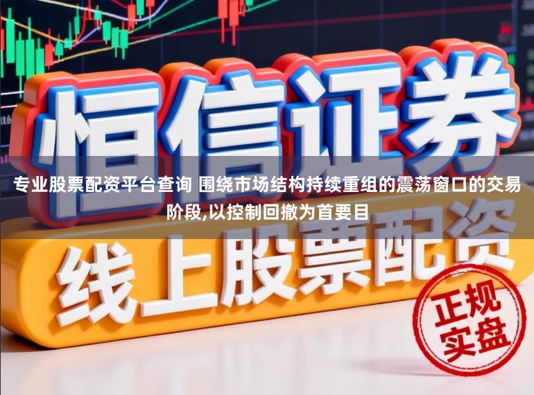 专业股票配资平台查询 围绕市场结构持续重组的震荡窗口的交易阶段，以控制回撤为首要目