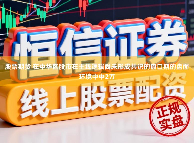 股票期货 在中华区股市在主线逻辑尚未形成共识的窗口期的盘面环境中中2万