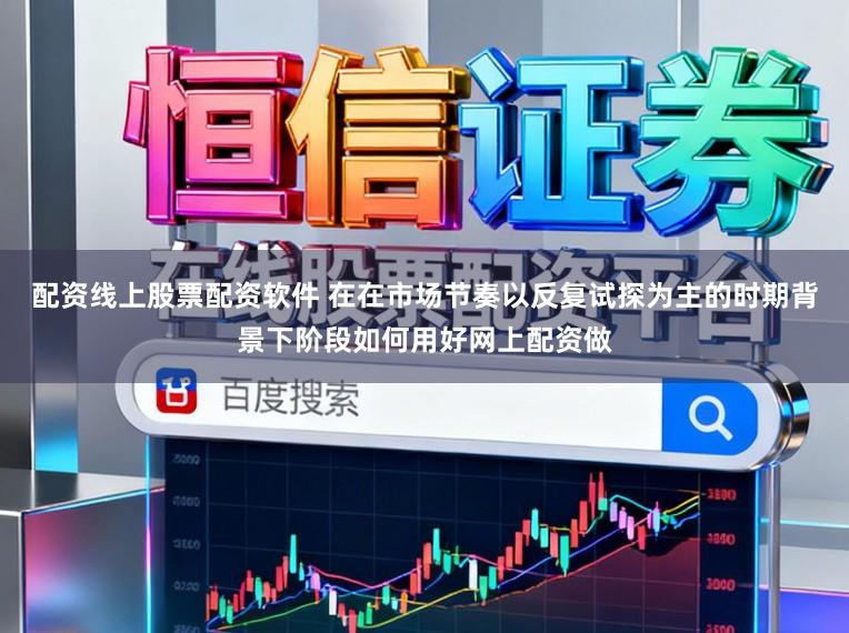 配资线上股票配资软件 在在市场节奏以反复试探为主的时期背景下阶段如何用好网上配资做