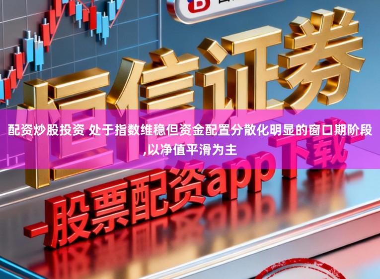 配资炒股投资 处于指数维稳但资金配置分散化明显的窗口期阶段,以净值平滑为主