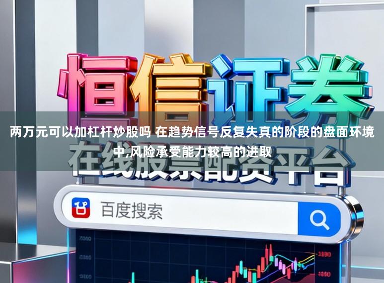 两万元可以加杠杆炒股吗 在趋势信号反复失真的阶段的盘面环境中,风险承受能力较高的进取