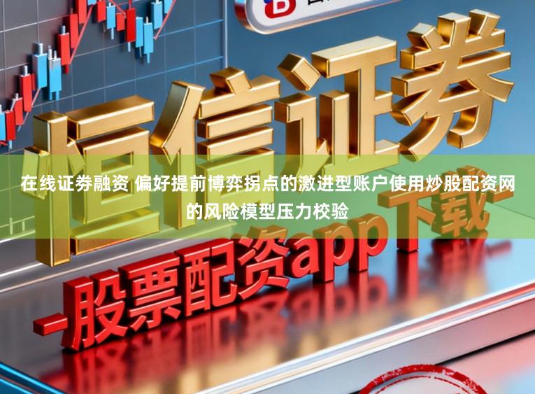 在线证劵融资 偏好提前博弈拐点的激进型账户使用炒股配资网的风险模型压力校验