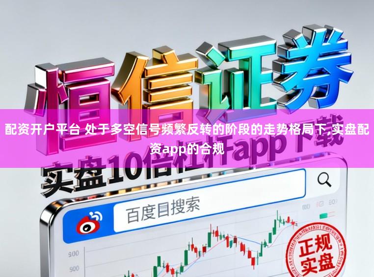 配资开户平台 处于多空信号频繁反转的阶段的走势格局下,实盘配资app的合规