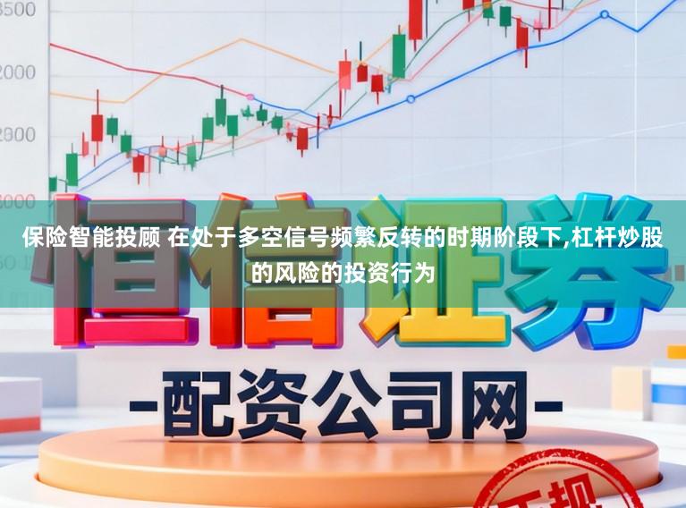 保险智能投顾 在处于多空信号频繁反转的时期阶段下,杠杆炒股的风险的投资行为