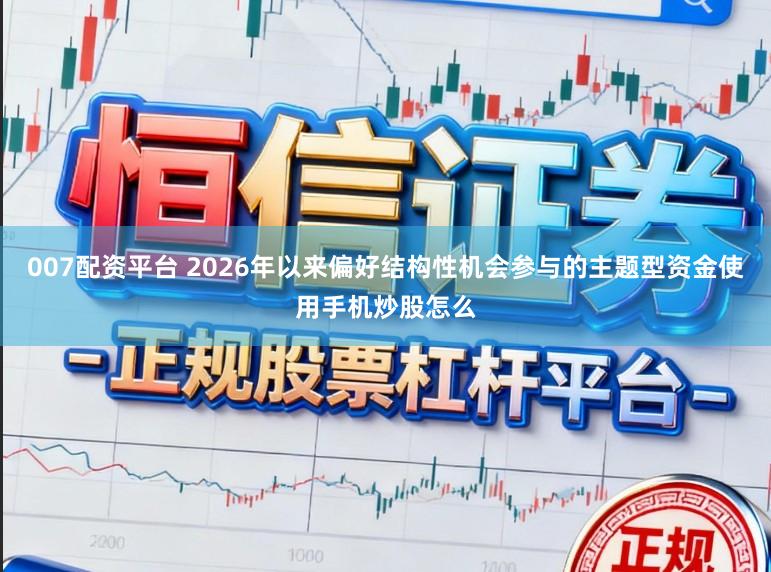 007配资平台 2026年以来偏好结构性机会参与的主题型资金使用手机炒股怎么