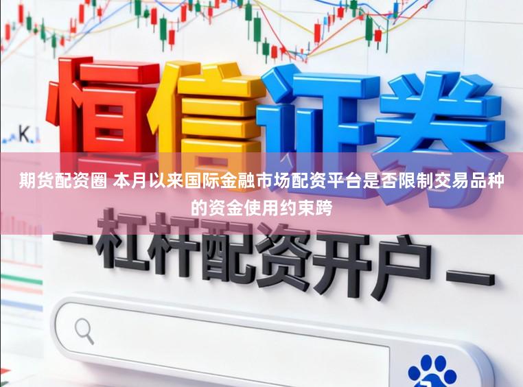 期货配资圈 本月以来国际金融市场配资平台是否限制交易品种的资金使用约束跨