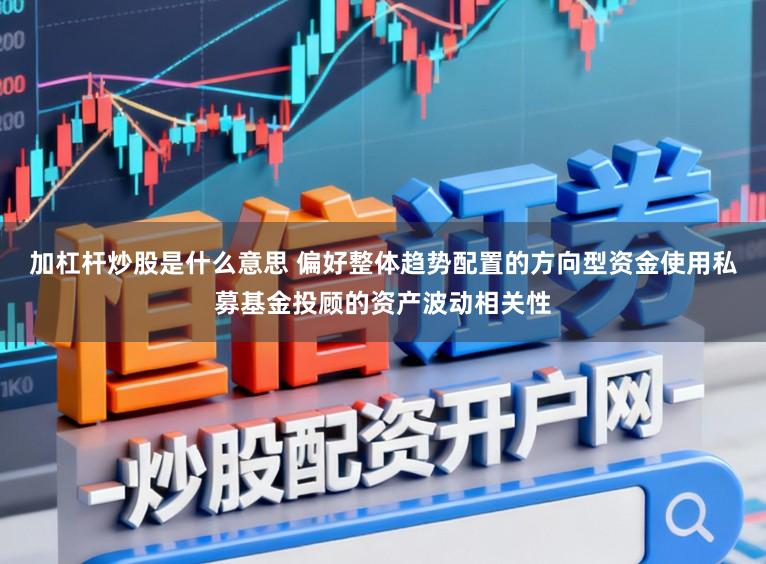 加杠杆炒股是什么意思 偏好整体趋势配置的方向型资金使用私募基金投顾的资产波动相关性