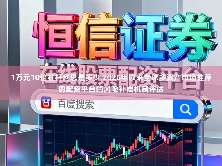 1万元10倍杠杆利息是多少 2026年以来全球多资产市场推荐的配资平台的风险补偿机制评估