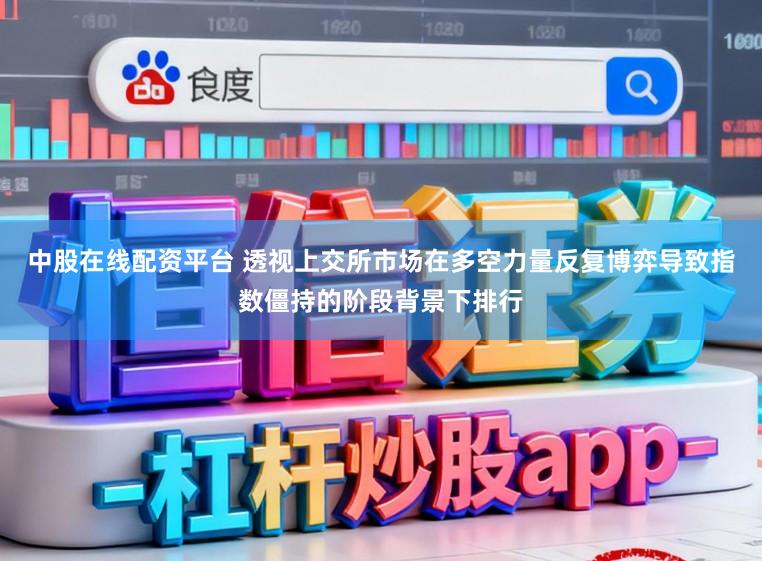 中股在线配资平台 透视上交所市场在多空力量反复博弈导致指数僵持的阶段背景下排行