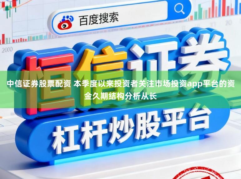 中信证券股票配资 本季度以来投资者关注市场投资app平台的资金久期结构分析从长
