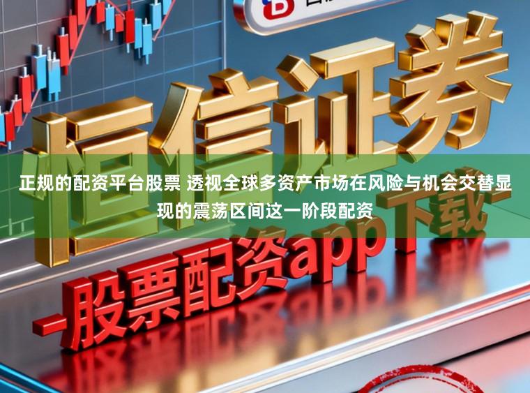 正规的配资平台股票 透视全球多资产市场在风险与机会交替显现的震荡区间这一阶段配资