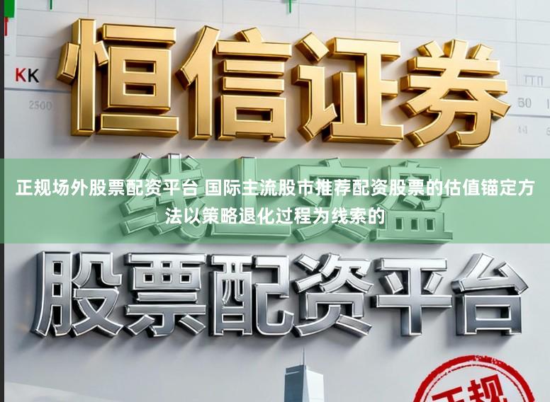 正规场外股票配资平台 国际主流股市推荐配资股票的估值锚定方法以策略退化过程为线索的
