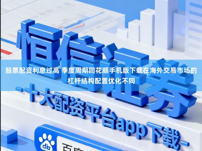 股票配资利息过高 季度周期同花顺手机版下载在海外交易市场的杠杆结构配置优化不同