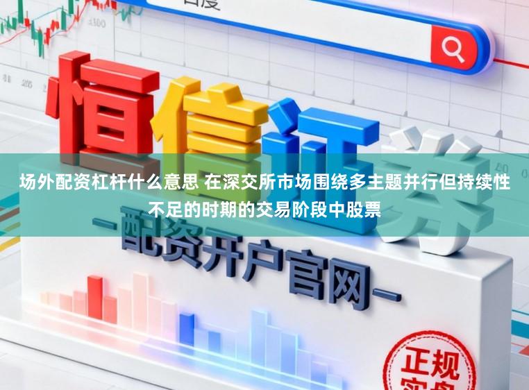 场外配资杠杆什么意思 在深交所市场围绕多主题并行但持续性不足的时期的交易阶段中股票