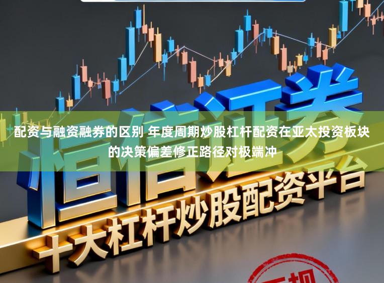 配资与融资融券的区别 年度周期炒股杠杆配资在亚太投资板块的决策偏差修正路径对极端冲