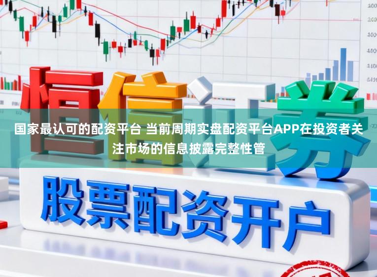 国家最认可的配资平台 当前周期实盘配资平台APP在投资者关注市场的信息披露完整性管