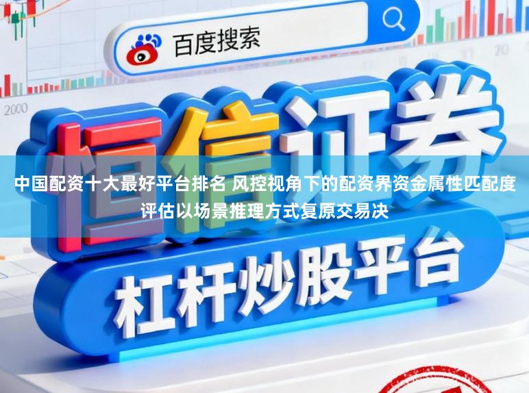 中国配资十大最好平台排名 风控视角下的配资界资金属性匹配度评估以场景推理方式复原交易决