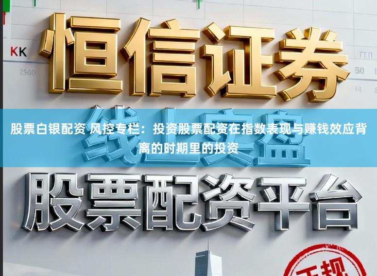 股票白银配资 风控专栏:投资股票配资在指数表现与赚钱效应背离的时期里的投资
