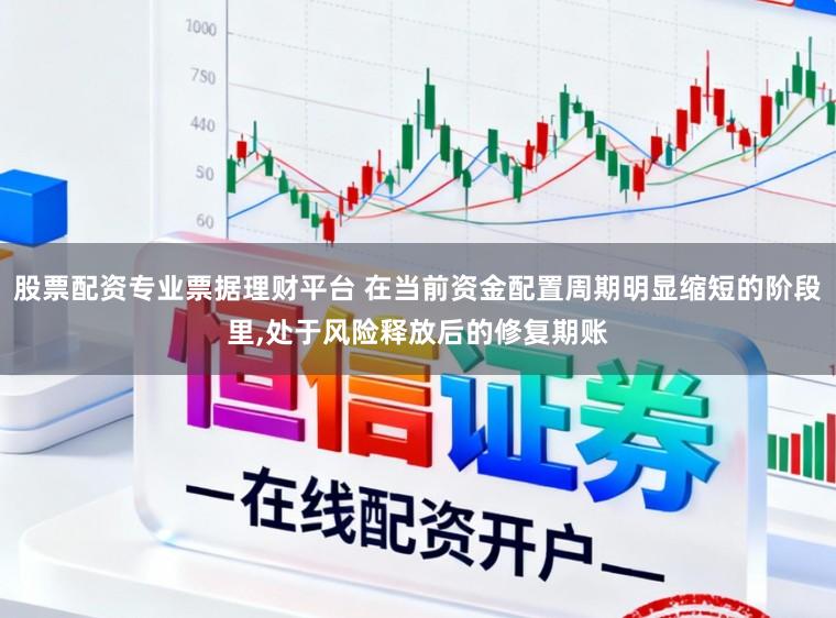 股票配资专业票据理财平台 在当前资金配置周期明显缩短的阶段里，处于风险释放后的修复期账