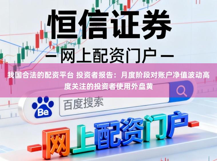 我国合法的配资平台 投资者报告：月度阶段对账户净值波动高度关注的投资者使用外盘黄