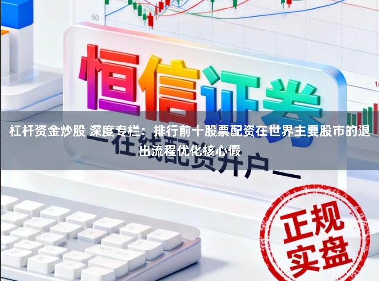 杠杆资金炒股 深度专栏：排行前十股票配资在世界主要股市的退出流程优化核心假
