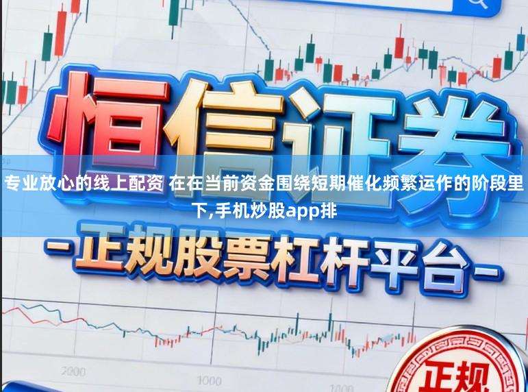 专业放心的线上配资 在在当前资金围绕短期催化频繁运作的阶段里下，手机炒股app排