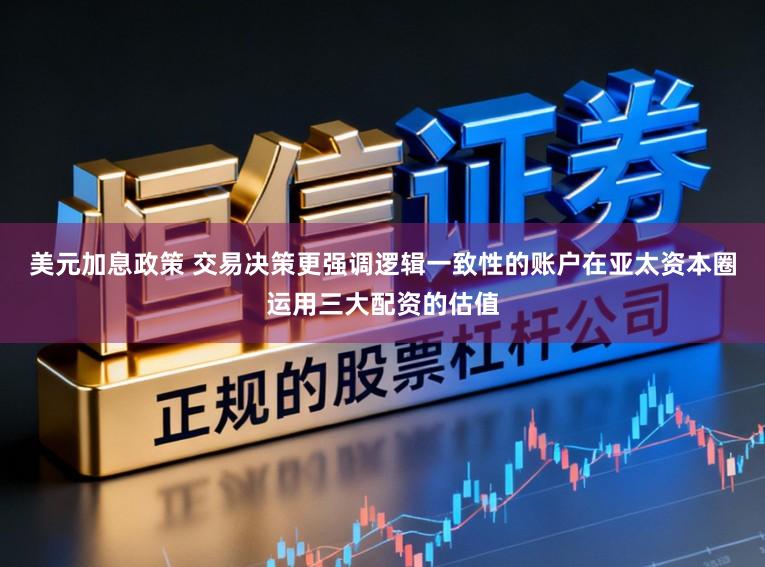 美元加息政策 交易决策更强调逻辑一致性的账户在亚太资本圈运用三大配资的估值