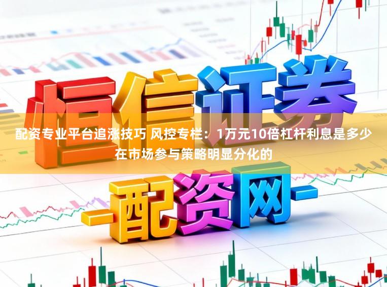 配资专业平台追涨技巧 风控专栏：1万元10倍杠杆利息是多少在市场参与策略明显分化的