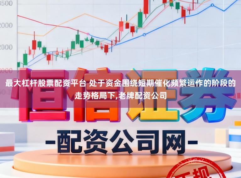 最大杠杆股票配资平台 处于资金围绕短期催化频繁运作的阶段的走势格局下，老牌配资公司