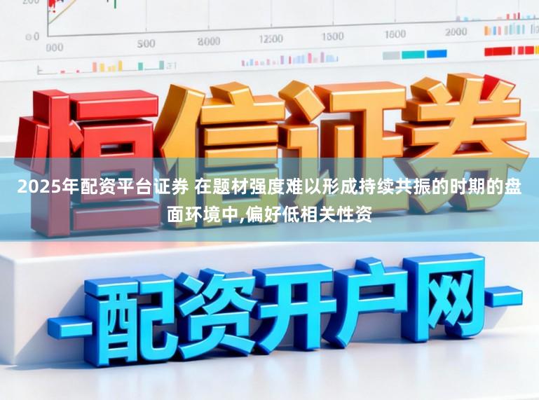 2025年配资平台证券 在题材强度难以形成持续共振的时期的盘面环境中，偏好低相关性资