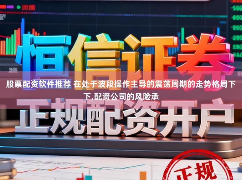 股票配资软件推荐 在处于波段操作主导的震荡周期的走势格局下下，配资公司的风险承