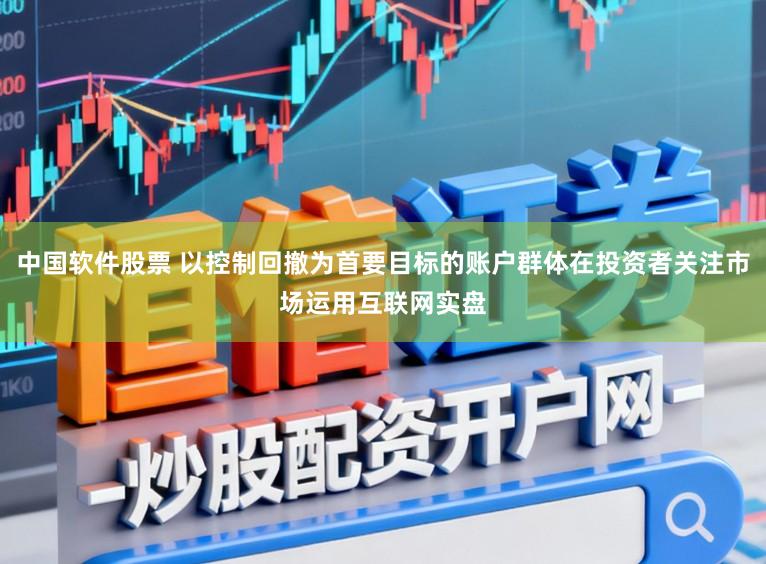 中国软件股票 以控制回撤为首要目标的账户群体在投资者关注市场运用互联网实盘