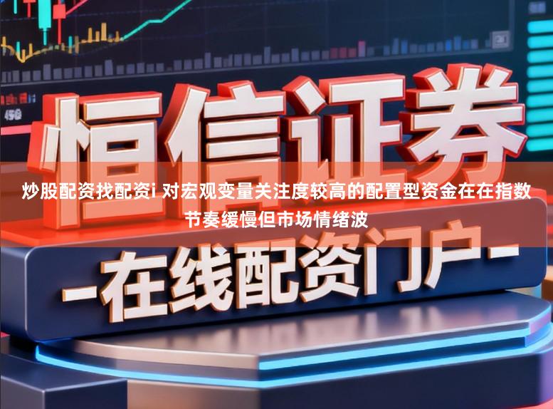 炒股配资找配资i 对宏观变量关注度较高的配置型资金在在指数节奏缓慢但市场情绪波