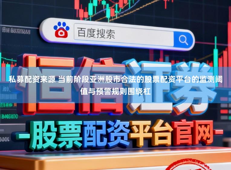 私募配资来源 当前阶段亚洲股市合法的股票配资平台的监测阈值与预警规则围绕杠