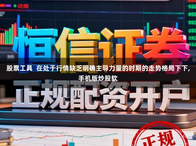 股票工具  在处于行情缺乏明确主导力量的时期的走势格局下下，手机版炒股软
