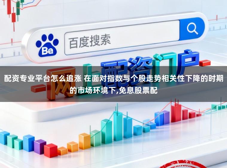 配资专业平台怎么追涨 在面对指数与个股走势相关性下降的时期的市场环境下，免息股票配